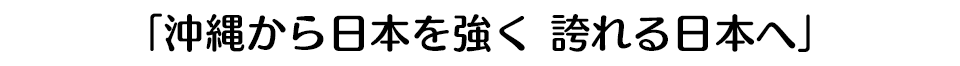 「沖縄から日本を強く 誇れる日本へ」